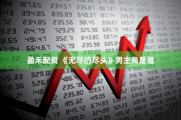 盈禾配资 《无尽的尽头》男主角是谁
