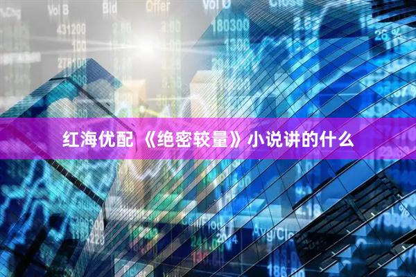 红海优配 《绝密较量》小说讲的什么