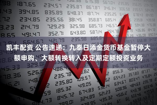 凯丰配资 公告速递：九泰日添金货币基金暂停大额申购、大额转换转入及定期定额投资业务