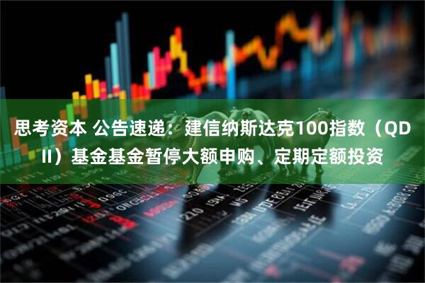 思考资本 公告速递：建信纳斯达克100指数（QDII）基金基金暂停大额申购、定期定额投资