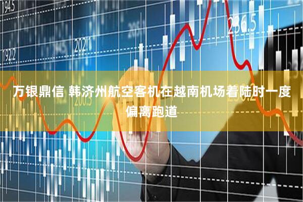 万银鼎信 韩济州航空客机在越南机场着陆时一度偏离跑道