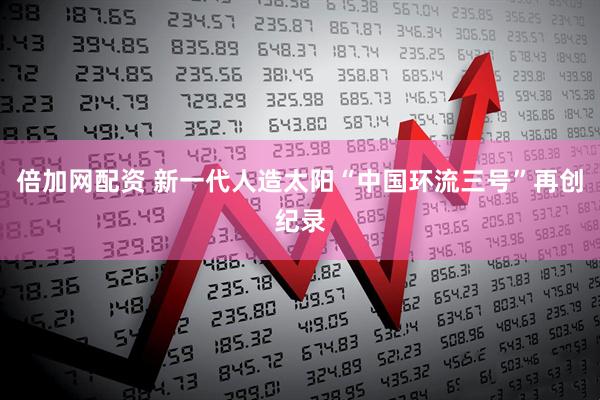 倍加网配资 新一代人造太阳“中国环流三号”再创纪录