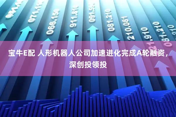 宝牛E配 人形机器人公司加速进化完成A轮融资，深创投领投