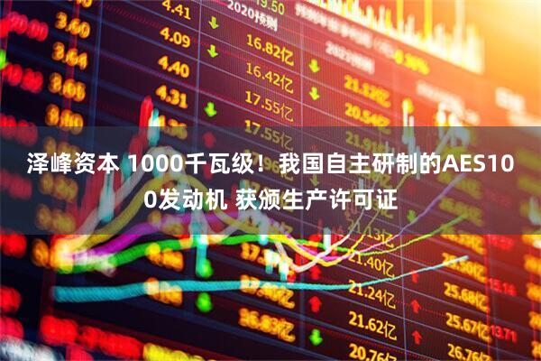 泽峰资本 1000千瓦级！我国自主研制的AES100发动机 获颁生产许可证