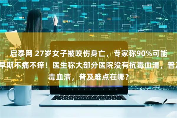 启泰网 27岁女子被咬伤身亡，专家称90%可能是银环蛇：早期不痛不痒！医生称大部分医院没有抗毒血清，普及难点在哪？