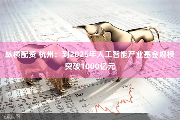 纵横配资 杭州：到2025年人工智能产业基金规模突破1000亿元