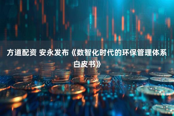 方道配资 安永发布《数智化时代的环保管理体系白皮书》