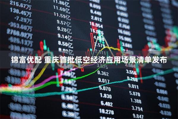 锦富优配 重庆首批低空经济应用场景清单发布