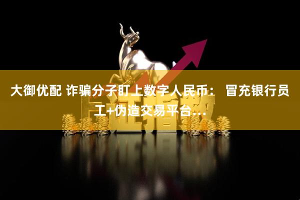 大御优配 诈骗分子盯上数字人民币： 冒充银行员工+伪造交易平台…