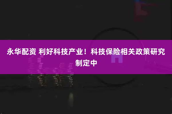 永华配资 利好科技产业！科技保险相关政策研究制定中