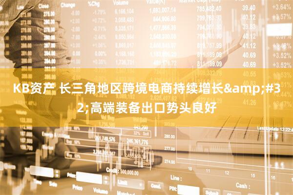KB资产 长三角地区跨境电商持续增长&#32;高端装备出口势头良好