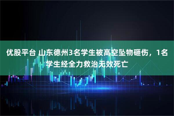 优股平台 山东德州3名学生被高空坠物砸伤，1名学生经全力救治无效死亡