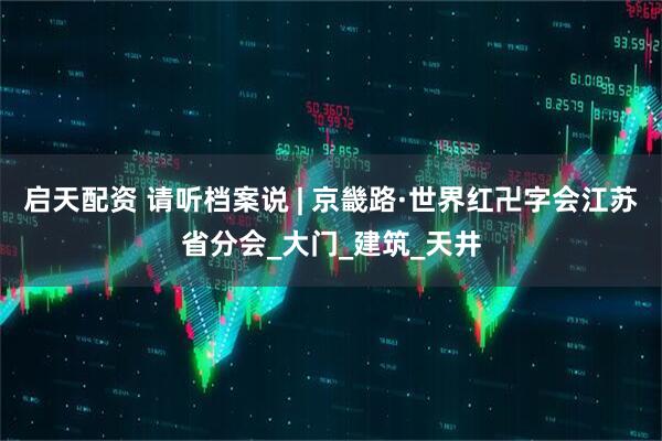 启天配资 请听档案说 | 京畿路·世界红卍字会江苏省分会_大门_建筑_天井