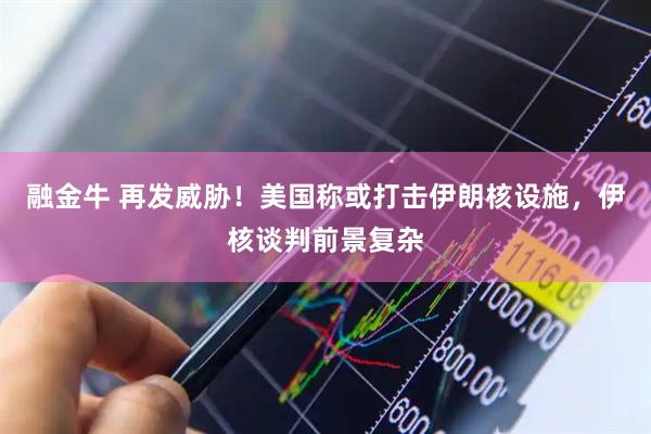 融金牛 再发威胁！美国称或打击伊朗核设施，伊核谈判前景复杂