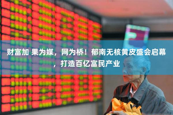 财富加 果为媒，网为桥！郁南无核黄皮盛会启幕，打造百亿富民产业