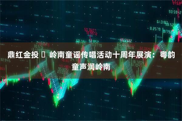 鼎红金投 ‌岭南童谣传唱活动十周年展演：粤韵童声润岭南