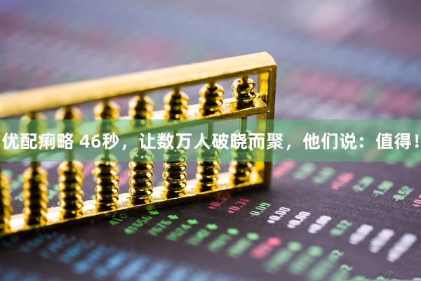 优配痢略 46秒，让数万人破晓而聚，他们说：值得！