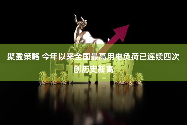聚盈策略 今年以来全国最高用电负荷已连续四次创历史新高