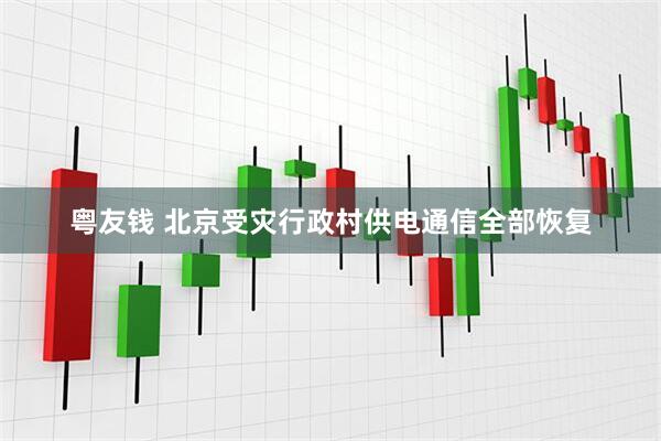 粤友钱 北京受灾行政村供电通信全部恢复