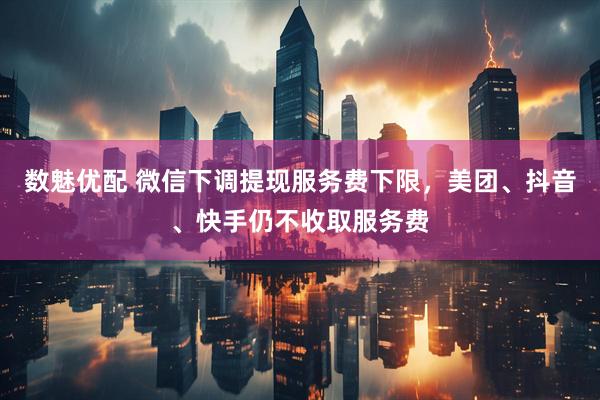 数魅优配 微信下调提现服务费下限，美团、抖音、快手仍不收取服务费