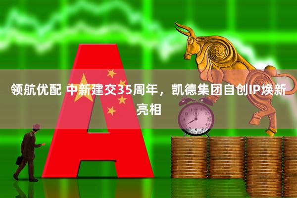 领航优配 中新建交35周年，凯德集团自创IP焕新亮相