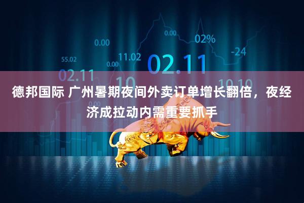 德邦国际 广州暑期夜间外卖订单增长翻倍，夜经济成拉动内需重要抓手