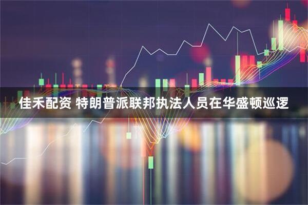 佳禾配资 特朗普派联邦执法人员在华盛顿巡逻