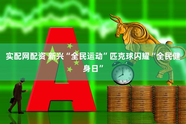 实配网配资 新兴“全民运动”匹克球闪耀“全民健身日”
