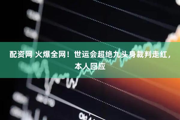配资网 火爆全网！世运会超绝九头身裁判走红，本人回应