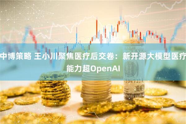 中博策略 王小川聚焦医疗后交卷：新开源大模型医疗能力超OpenAI