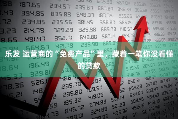 乐发 运营商的“免费产品”里，藏着一笔你没看懂的贷款