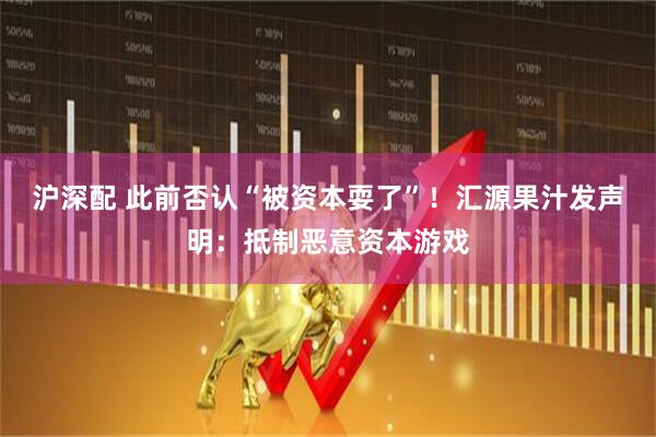 沪深配 此前否认“被资本耍了”！汇源果汁发声明：抵制恶意资本游戏