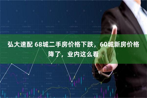 弘大速配 68城二手房价格下跌，60城新房价格降了，业内这么看