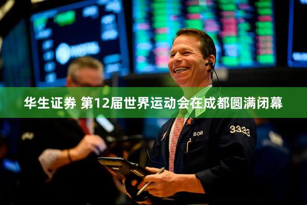 华生证券 第12届世界运动会在成都圆满闭幕