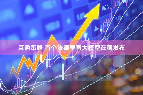 互盈策略 首个法律垂直大模型在穗发布
