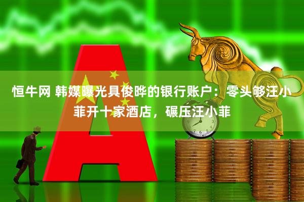 恒牛网 韩媒曝光具俊晔的银行账户：零头够汪小菲开十家酒店，碾压汪小菲