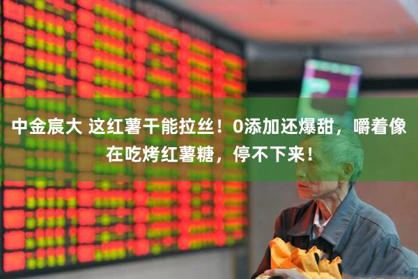 中金宸大 这红薯干能拉丝！0添加还爆甜，嚼着像在吃烤红薯糖，停不下来！