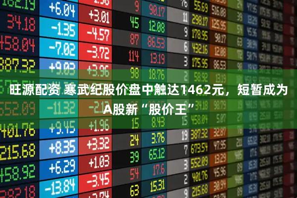 旺源配资 寒武纪股价盘中触达1462元，短暂成为A股新“股价王”