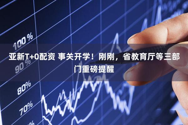 亚新T+0配资 事关开学！刚刚，省教育厅等三部门重磅提醒