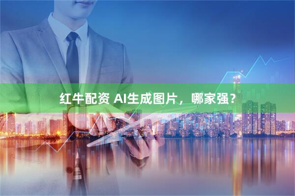 红牛配资 AI生成图片，哪家强？