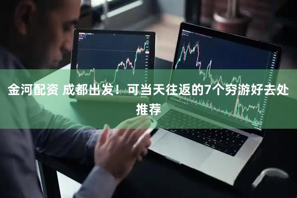 金河配资 成都出发！可当天往返的7个穷游好去处推荐