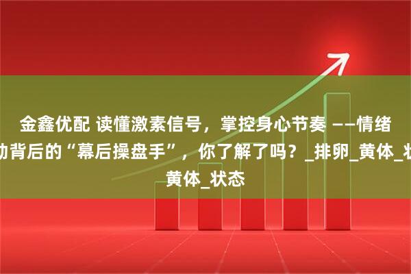 金鑫优配 读懂激素信号，掌控身心节奏 ——情绪波动背后的“幕后操盘手”，你了解了吗？_排卵_黄体_状态