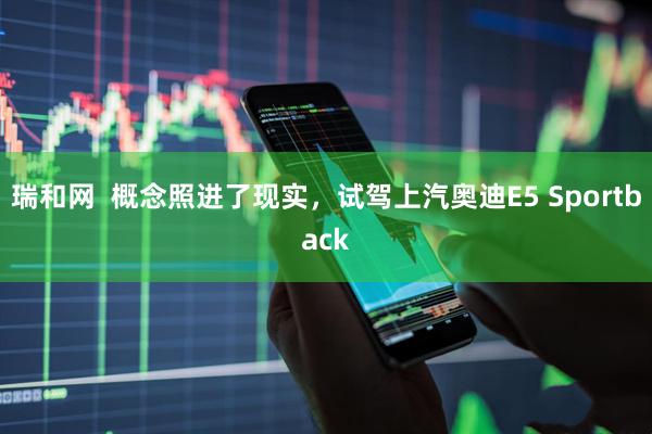 瑞和网  概念照进了现实，试驾上汽奥迪E5 Sportback