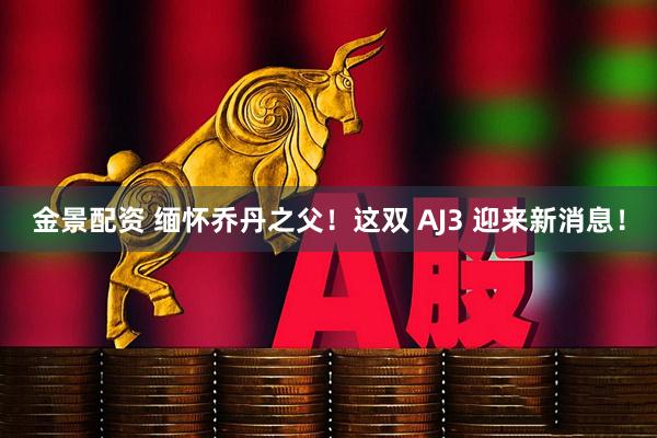 金景配资 缅怀乔丹之父！这双 AJ3 迎来新消息！