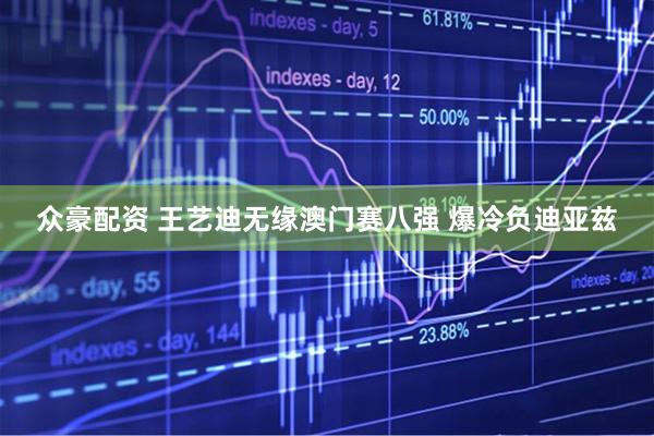 众豪配资 王艺迪无缘澳门赛八强 爆冷负迪亚兹