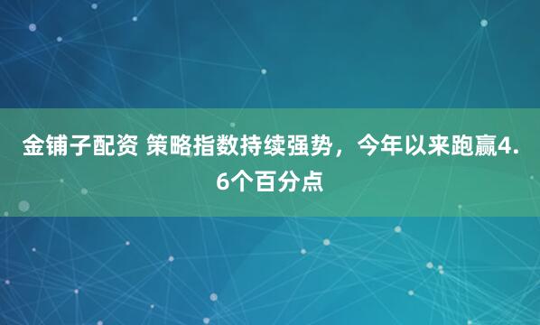 金铺子配资 策略指数持续强势，今年以来跑赢4.6个百分点