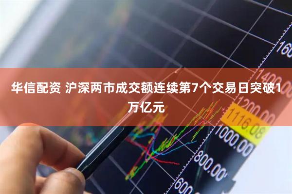 华信配资 沪深两市成交额连续第7个交易日突破1万亿元