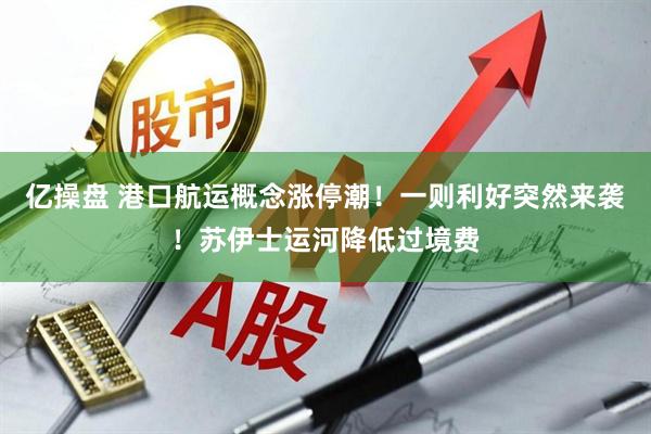 亿操盘 港口航运概念涨停潮！一则利好突然来袭！苏伊士运河降低过境费