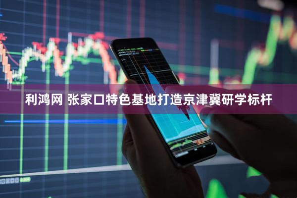 利鸿网 张家口特色基地打造京津冀研学标杆