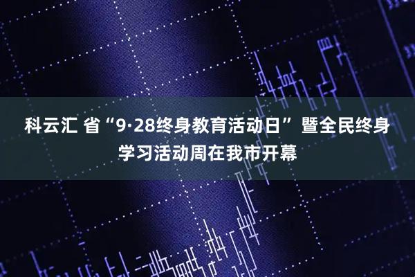科云汇 省“9·28终身教育活动日” 暨全民终身学习活动周在我市开幕